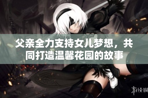 父亲全力支持女儿梦想，共同打造温馨花园的故事