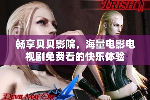 畅享贝贝影院，海量电影电视剧免费看的快乐体验