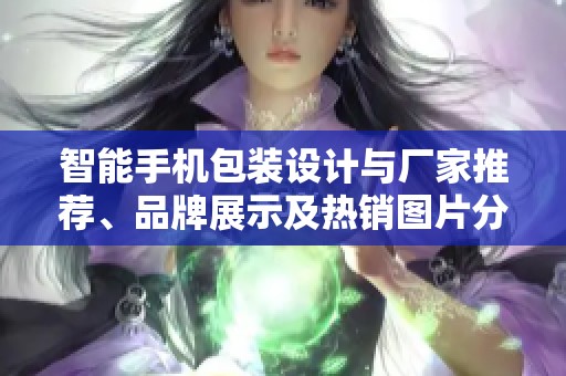智能手机包装设计与厂家推荐、品牌展示及热销图片分析