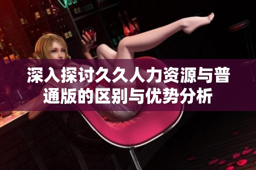 深入探讨久久人力资源与普通版的区别与优势分析
