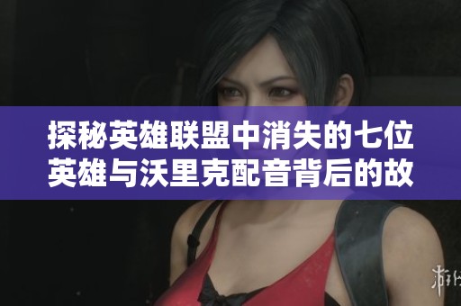 探秘英雄联盟中消失的七位英雄与沃里克配音背后的故事