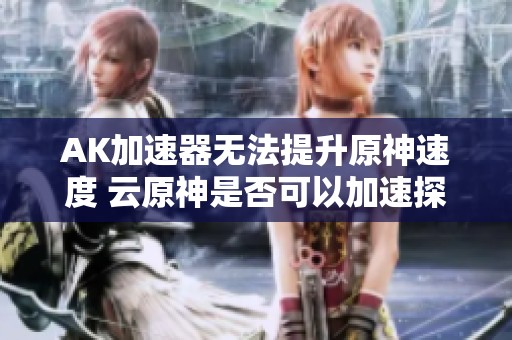 AK加速器无法提升原神速度 云原神是否可以加速探讨
