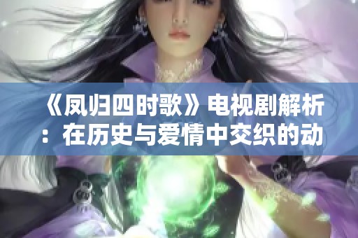 《凤归四时歌》电视剧解析：在历史与爱情中交织的动人故事