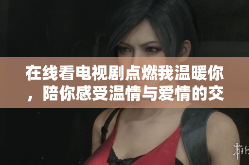 在线看电视剧点燃我温暖你，陪你感受温情与爱情的交织