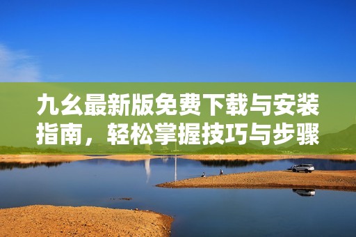 九幺最新版免费下载与安装指南，轻松掌握技巧与步骤