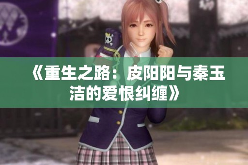 《重生之路：皮阳阳与秦玉洁的爱恨纠缠》
