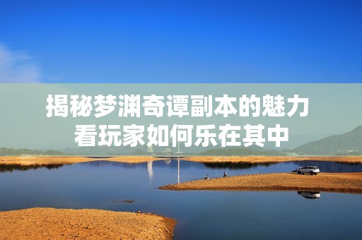 揭秘梦渊奇谭副本的魅力 看玩家如何乐在其中