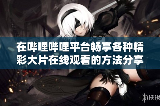 在哔哩哔哩平台畅享各种精彩大片在线观看的方法分享