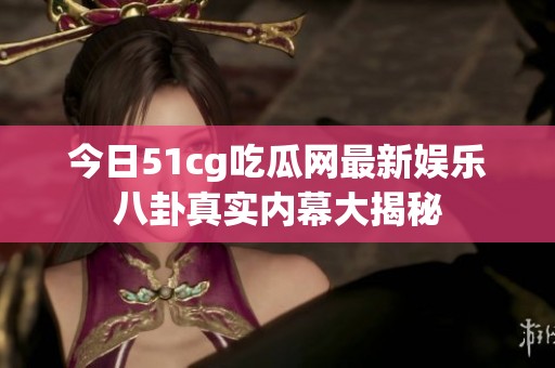今日51cg吃瓜网最新娱乐八卦真实内幕大揭秘