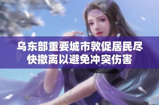 乌东部重要城市敦促居民尽快撤离以避免冲突伤害