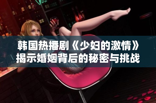 韩国热播剧《少妇的激情》揭示婚姻背后的秘密与挑战
