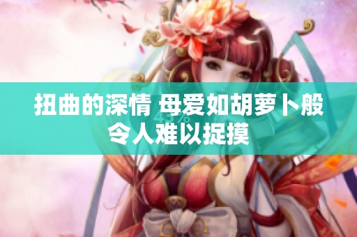 扭曲的深情 母爱如胡萝卜般令人难以捉摸