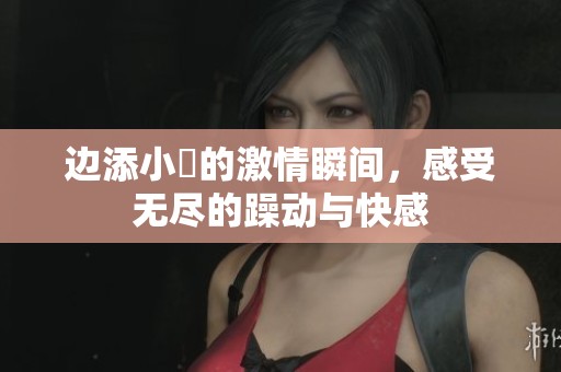边添小泬的激情瞬间，感受无尽的躁动与快感