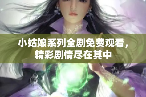 小姑娘系列全剧免费观看，精彩剧情尽在其中