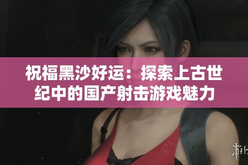 祝福黑沙好运：探索上古世纪中的国产射击游戏魅力
