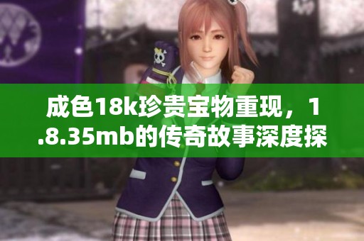 成色18k珍贵宝物重现，1.8.35mb的传奇故事深度探讨