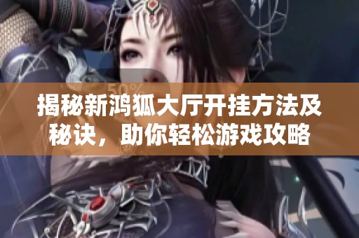 揭秘新鸿狐大厅开挂方法及秘诀，助你轻松游戏攻略