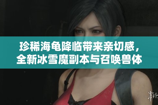 珍稀海龟降临带来亲切感，全新冰雪魔副本与召唤兽体验
