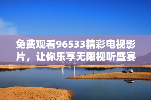 免费观看96533精彩电视影片，让你乐享无限视听盛宴
