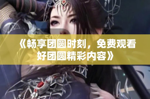 《畅享团圆时刻，免费观看好团圆精彩内容》
