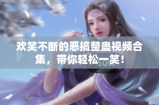 欢笑不断的恶搞整蛊视频合集，带你轻松一笑！