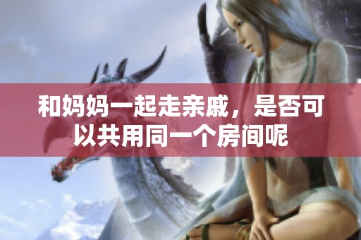 和妈妈一起走亲戚，是否可以共用同一个房间呢