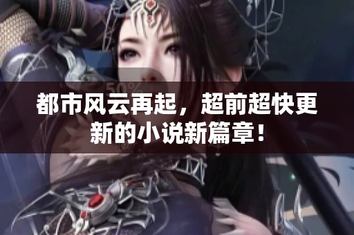 都市风云再起，超前超快更新的小说新篇章！
