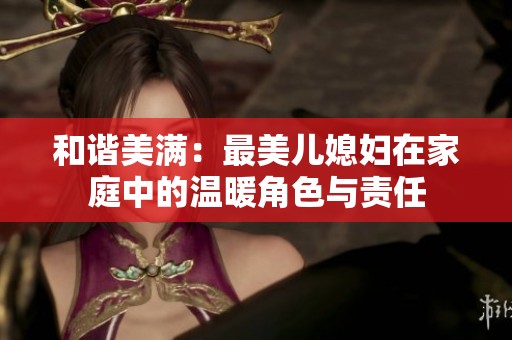 和谐美满：最美儿媳妇在家庭中的温暖角色与责任
