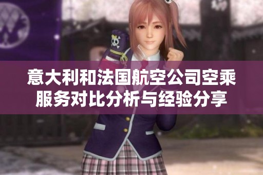 意大利和法国航空公司空乘服务对比分析与经验分享