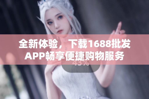 全新体验，下载1688批发APP畅享便捷购物服务