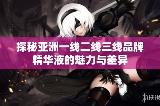 探秘亚洲一线二线三线品牌精华液的魅力与差异