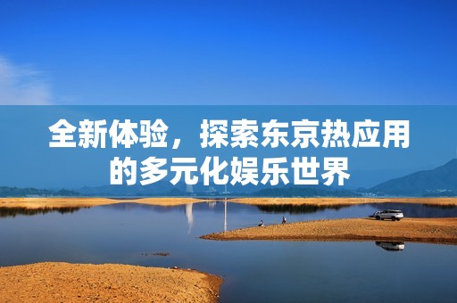 全新体验，探索东京热应用的多元化娱乐世界