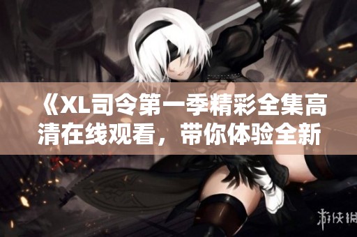 《XL司令第一季精彩全集高清在线观看，带你体验全新冒险》