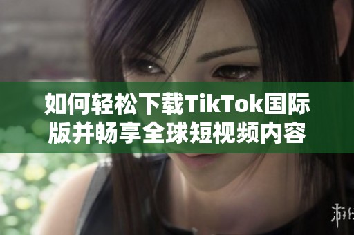 如何轻松下载TikTok国际版并畅享全球短视频内容