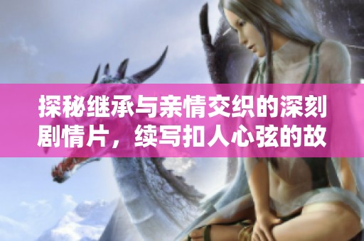 探秘继承与亲情交织的深刻剧情片，续写扣人心弦的故事