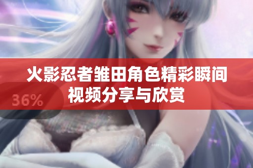 火影忍者雏田角色精彩瞬间视频分享与欣赏