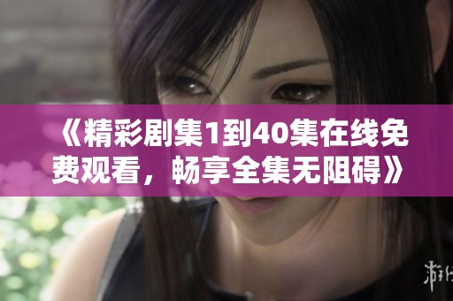 《精彩剧集1到40集在线免费观看，畅享全集无阻碍》