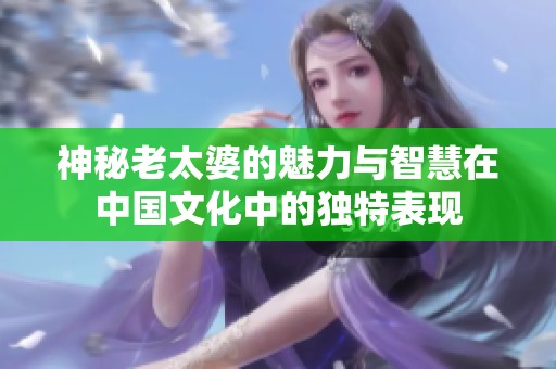 神秘老太婆的魅力与智慧在中国文化中的独特表现