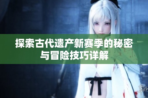 探索古代遗产新赛季的秘密与冒险技巧详解