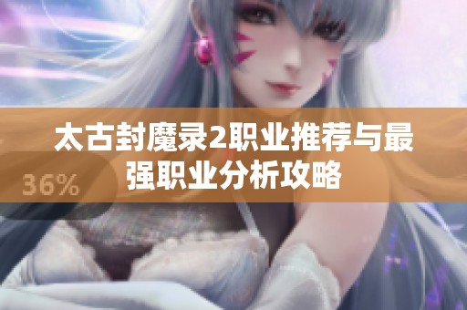太古封魔录2职业推荐与最强职业分析攻略