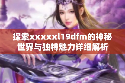 探索xxxxxl19dfm的神秘世界与独特魅力详细解析