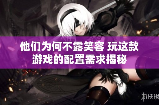 他们为何不露笑容 玩这款游戏的配置需求揭秘
