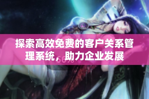 探索高效免费的客户关系管理系统，助力企业发展