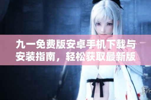 九一免费版安卓手机下载与安装指南，轻松获取最新版本