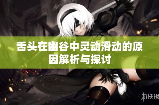 舌头在幽谷中灵动滑动的原因解析与探讨