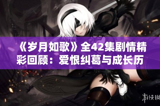 《岁月如歌》全42集剧情精彩回顾：爱恨纠葛与成长历程的交织