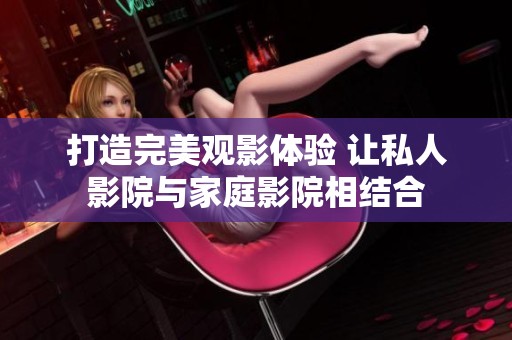 打造完美观影体验 让私人影院与家庭影院相结合