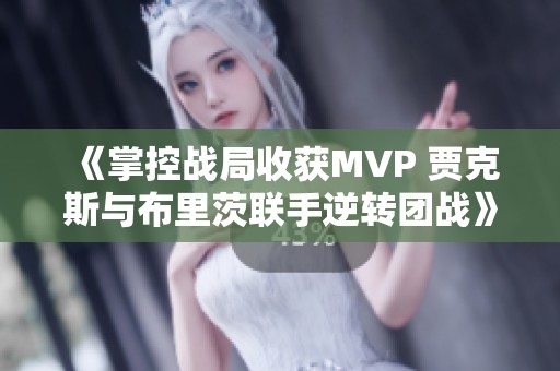《掌控战局收获MVP 贾克斯与布里茨联手逆转团战》