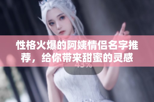 性格火爆的阿姨情侣名字推荐，给你带来甜蜜的灵感