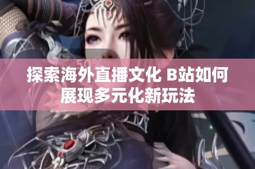探索海外直播文化 B站如何展现多元化新玩法